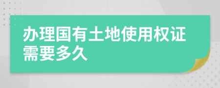 办理国有土地使用权证需要多久
