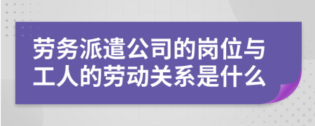 劳务派遣公司的岗位与工人的劳动关系是什么