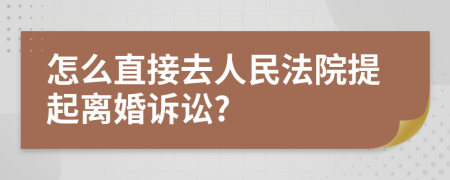 怎么直接去人民法院提起离婚诉讼?