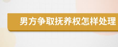 男方争取抚养权怎样处理