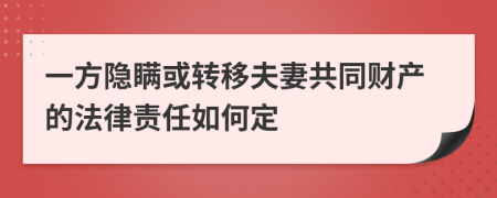 一方隐瞒或转移夫妻共同财产的法律责任如何定