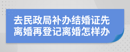 去民政局补办结婚证先离婚再登记离婚怎样办