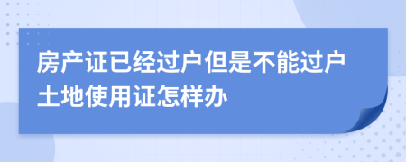 房产证已经过户但是不能过户土地使用证怎样办