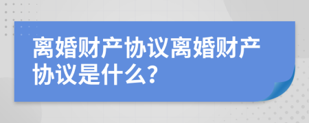 离婚财产协议离婚财产协议是什么？