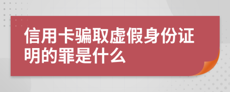 信用卡骗取虚假身份证明的罪是什么