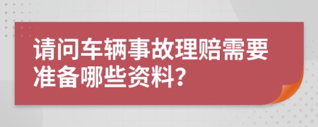 请问车辆事故理赔需要准备哪些资料？