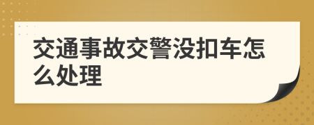 交通事故交警没扣车怎么处理