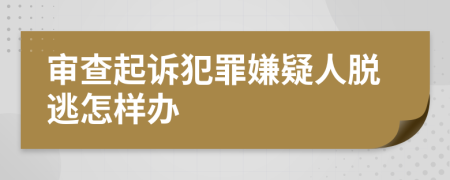 审查起诉犯罪嫌疑人脱逃怎样办
