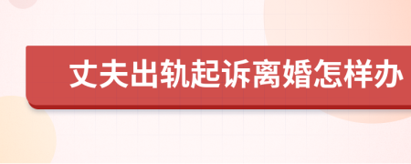 丈夫出轨起诉离婚怎样办