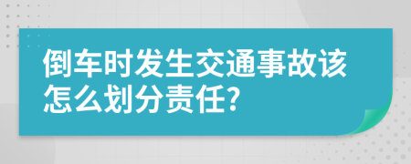 倒车时发生交通事故该怎么划分责任?