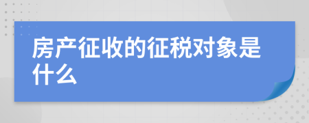 房产征收的征税对象是什么