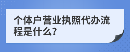 个体户营业执照代办流程是什么？