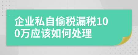 企业私自偷税漏税100万应该如何处理