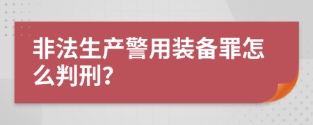 非法生产警用装备罪怎么判刑？