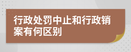 行政处罚中止和行政销案有何区别