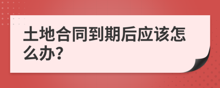 土地合同到期后应该怎么办？