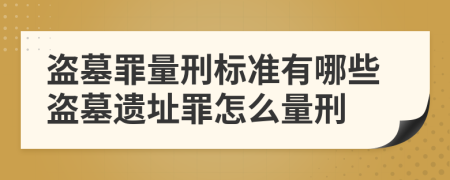 盗墓罪量刑标准有哪些盗墓遗址罪怎么量刑