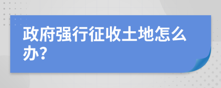 政府强行征收土地怎么办？