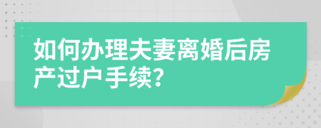 如何办理夫妻离婚后房产过户手续？