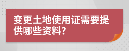 变更土地使用证需要提供哪些资料?