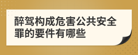 醉驾构成危害公共安全罪的要件有哪些