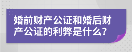 婚前财产公证和婚后财产公证的利弊是什么？