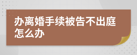 办离婚手续被告不出庭怎么办