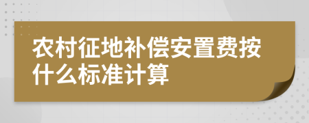 农村征地补偿安置费按什么标准计算