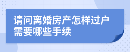 请问离婚房产怎样过户需要哪些手续