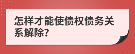 怎样才能使债权债务关系解除？