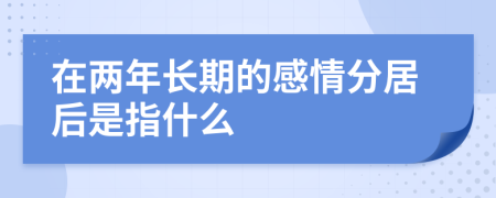 在两年长期的感情分居后是指什么