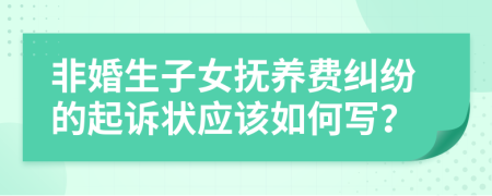 非婚生子女抚养费纠纷的起诉状应该如何写？