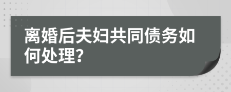 离婚后夫妇共同债务如何处理？