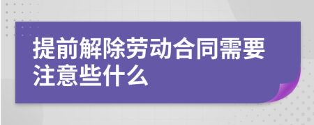 提前解除劳动合同需要注意些什么