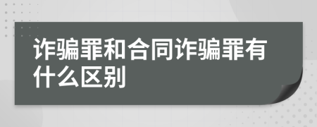 诈骗罪和合同诈骗罪有什么区别