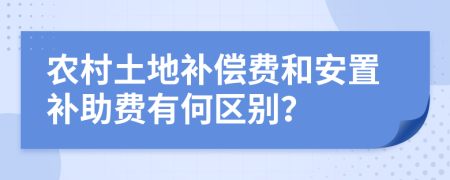 农村土地补偿费和安置补助费有何区别？