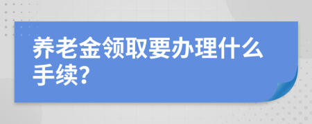 养老金领取要办理什么手续？