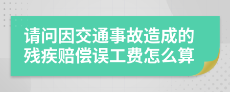 请问因交通事故造成的残疾赔偿误工费怎么算