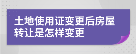 土地使用证变更后房屋转让是怎样变更