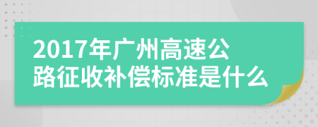 2017年广州高速公路征收补偿标准是什么