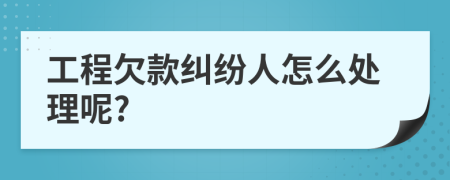 工程欠款纠纷人怎么处理呢?