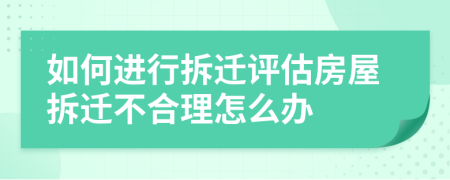 如何进行拆迁评估房屋拆迁不合理怎么办