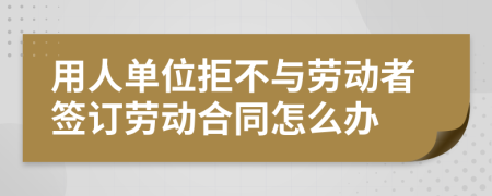 用人单位拒不与劳动者签订劳动合同怎么办