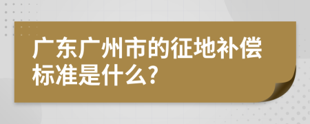 广东广州市的征地补偿标准是什么?