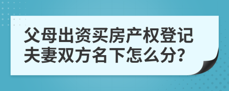 父母出资买房产权登记夫妻双方名下怎么分？