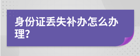 身份证丢失补办怎么办理？