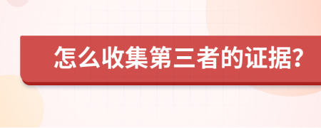 怎么收集第三者的证据？