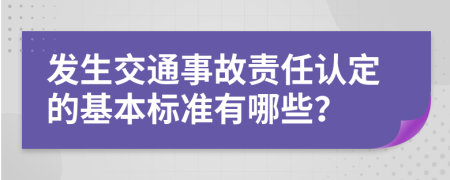 发生交通事故责任认定的基本标准有哪些？