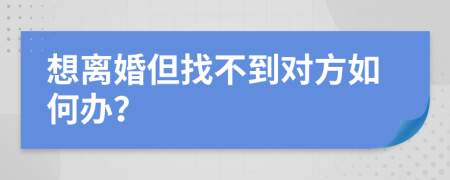 想离婚但找不到对方如何办？