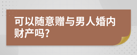 可以随意赠与男人婚内财产吗?